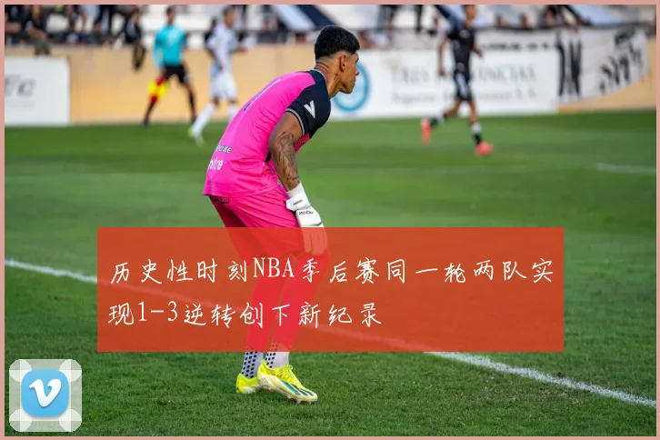 历史性时刻NBA季后赛同一轮两队实现1-3逆转创下新纪录
