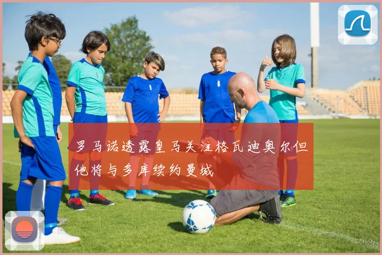 罗马诺透露皇马关注格瓦迪奥尔但他将与多库续约曼城