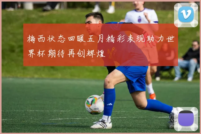 梅西状态回暖五月精彩表现助力世界杯期待再创辉煌