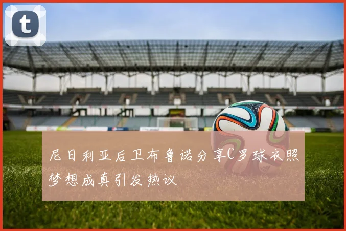 尼日利亚后卫布鲁诺分享C罗球衣照梦想成真引发热议