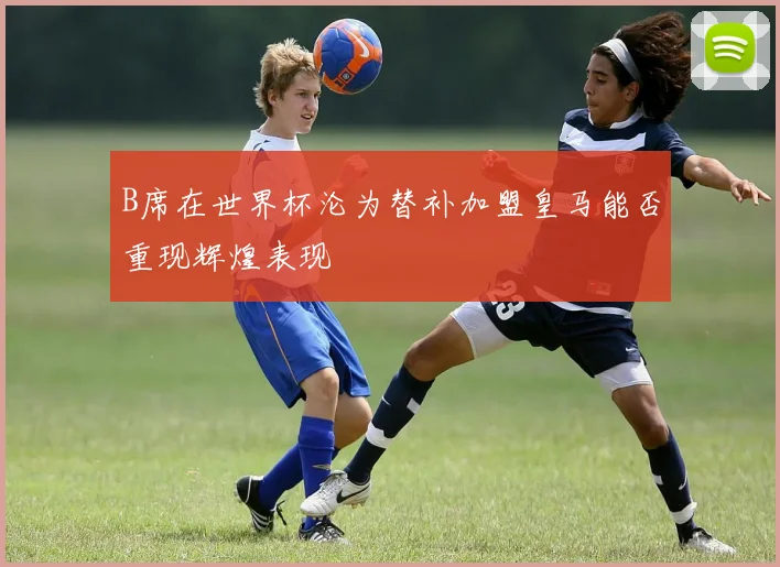 B席在世界杯沦为替补加盟皇马能否重现辉煌表现