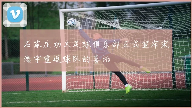石家庄功夫足球俱乐部正式宣布宋浩宇重返球队的喜讯