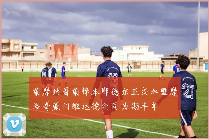 前摩纳哥前锋本耶德尔正式加盟摩洛哥豪门维达德合同为期半年