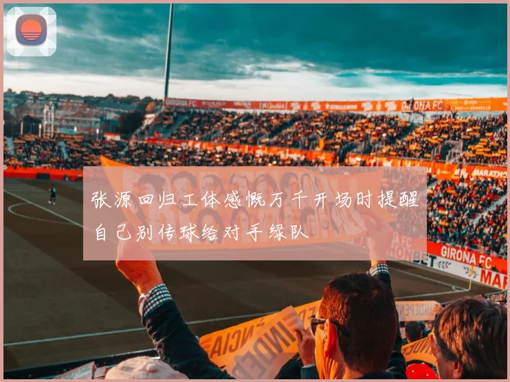 张源回归工体感慨万千开场时提醒自己别传球给对手绿队
