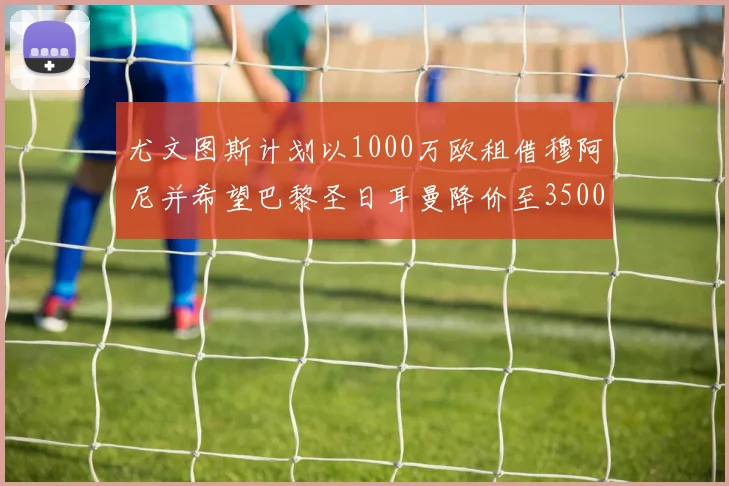 尤文图斯计划以1000万欧租借穆阿尼并希望巴黎圣日耳曼降价至3500万