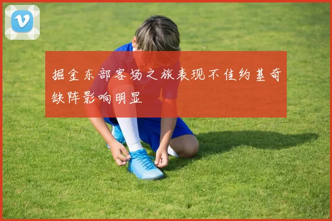 掘金东部客场之旅表现不佳约基奇缺阵影响明显