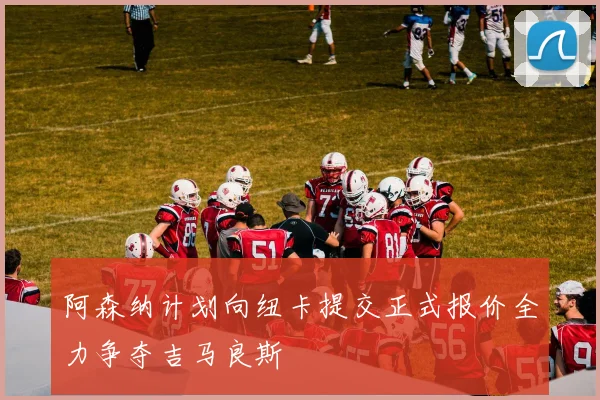 阿森纳计划向纽卡提交正式报价全力争夺吉马良斯