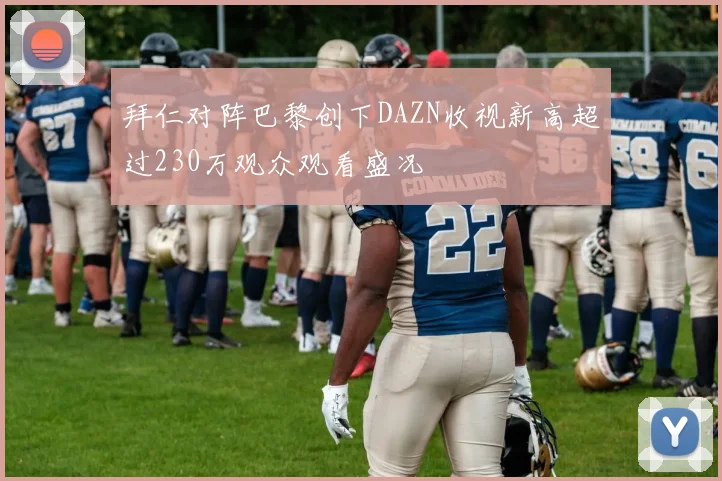 拜仁对阵巴黎创下DAZN收视新高超过230万观众观看盛况