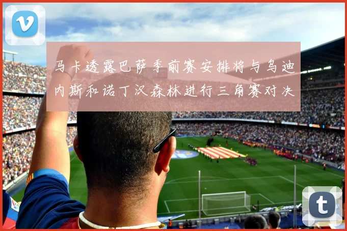 马卡透露巴萨季前赛安排将与乌迪内斯和诺丁汉森林进行三角赛对决